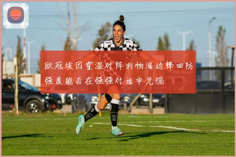 欧冠埃因霍温对阵利物浦边锋回防强度能否在强强对话中兑现