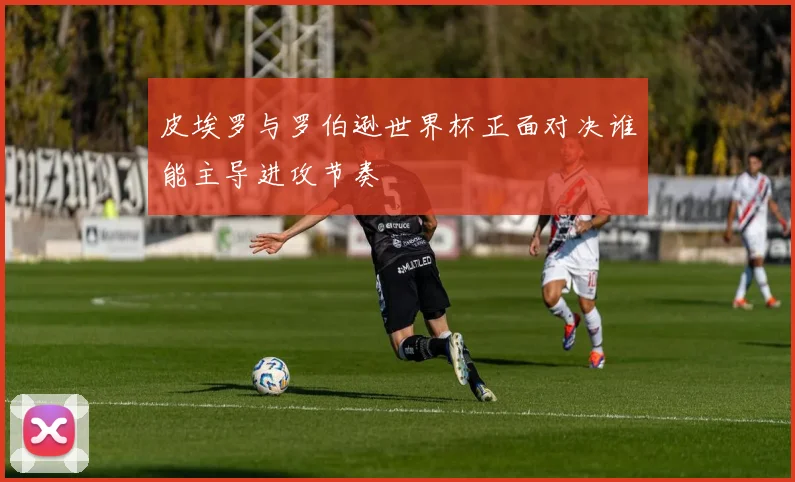 皮埃罗与罗伯逊世界杯正面对决谁能主导进攻节奏