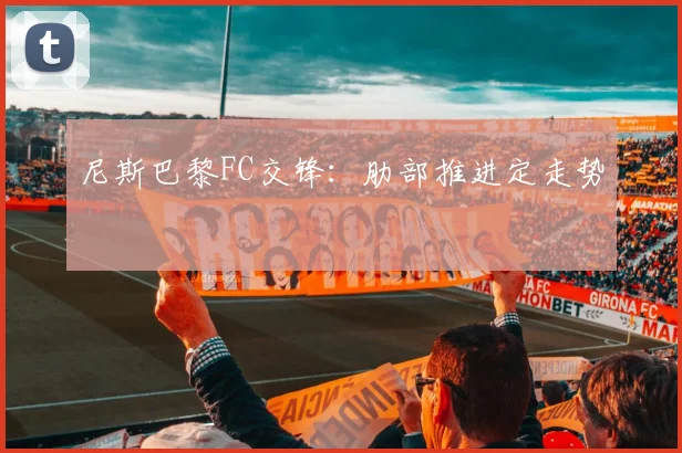 尼斯巴黎FC交锋:肋部推进定走势