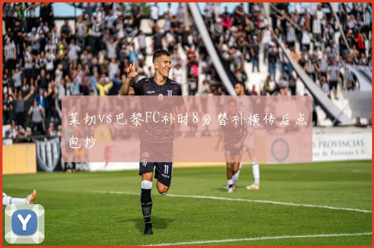 莱切vs巴黎FC补时8分替补横传后点包抄