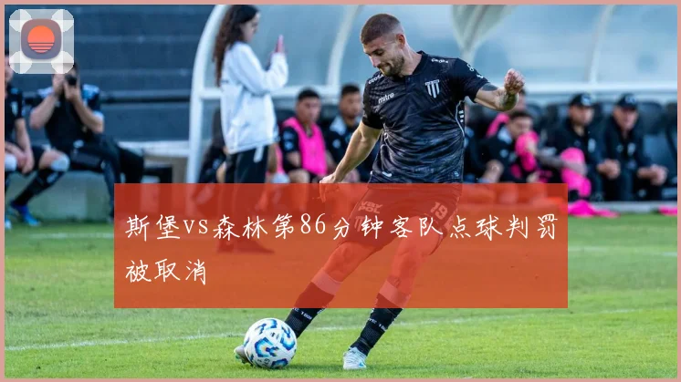 斯堡vs森林第86分钟客队点球判罚被取消