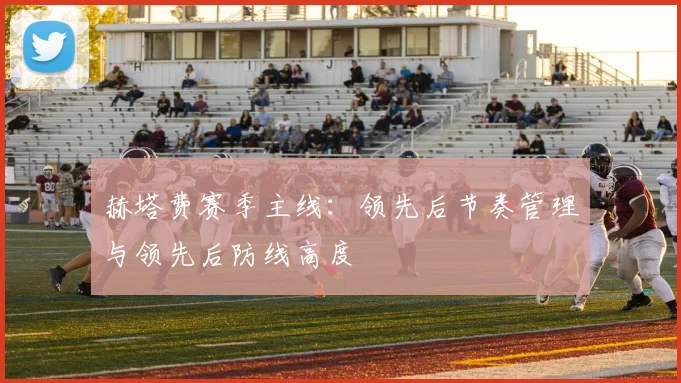 赫塔费赛季主线:领先后节奏管理与领先后防线高度