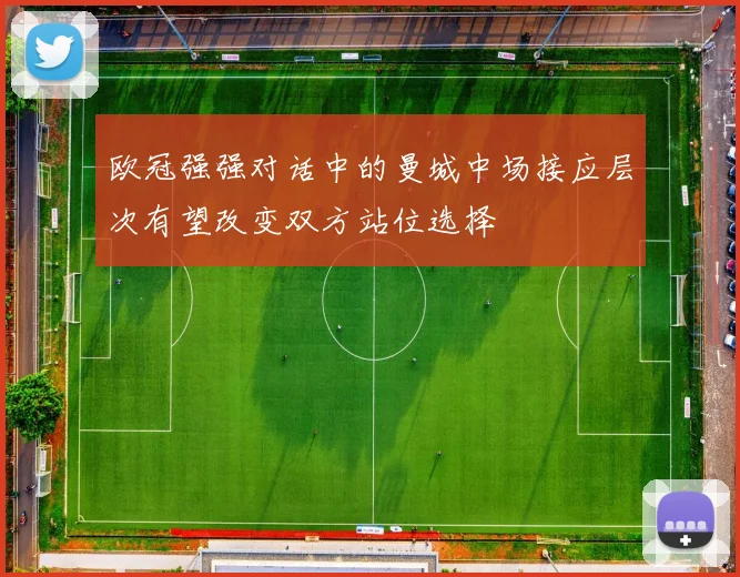 欧冠强强对话中的曼城中场接应层次有望改变双方站位选择
