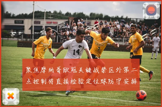 聚焦摩纳哥欧冠关键战禁区外第二点控制将直接检验定位球防守安排