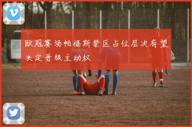 欧冠赛场帕福斯禁区占位层次有望决定晋级主动权
