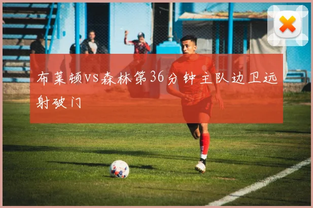 布莱顿vs森林第36分钟主队边卫远射破门