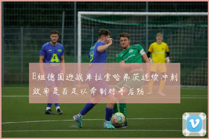 E组德国迎战库拉索哈弗茨连续冲刺效率是否足以牵制对手后防