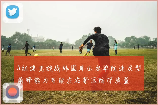 A组捷克迎战韩国库法尔单防速度型前锋能力可能左右禁区防守质量