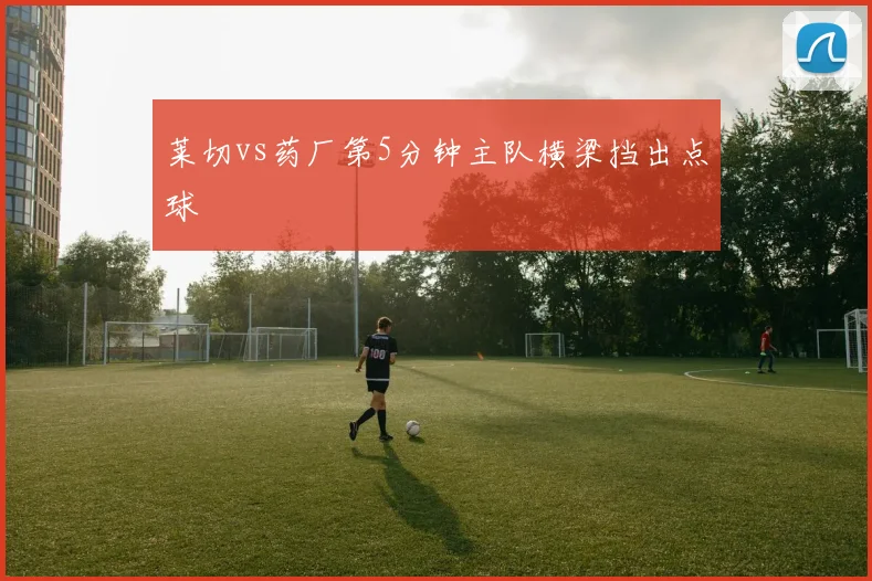 莱切vs药厂第5分钟主队横梁挡出点球