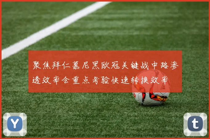 聚焦拜仁慕尼黑欧冠关键战中路渗透效率会重点考验快速转换效率
