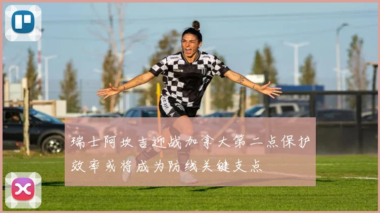 瑞士阿坎吉迎战加拿大第二点保护效率或将成为防线关键支点