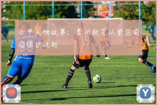 法甲人物故事:青训新星从禁区前沿保护说起