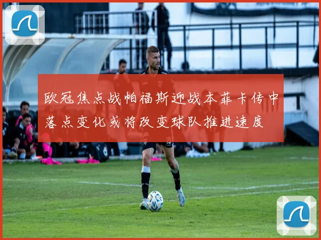 欧冠焦点战帕福斯迎战本菲卡传中落点变化或将改变球队推进速度