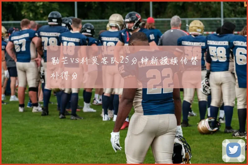 勒芒vs科莫客队25分钟新援横传替补得分