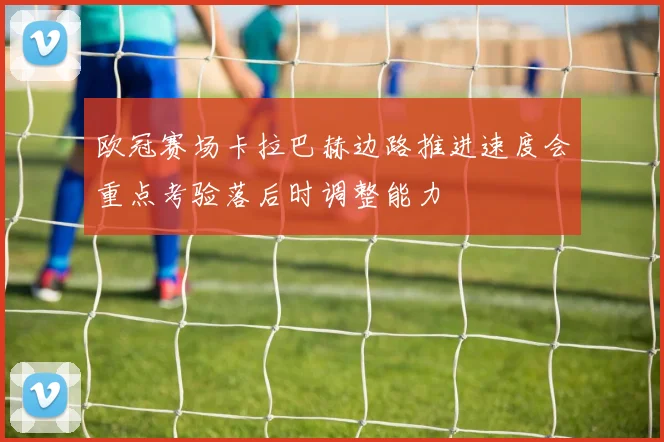 欧冠赛场卡拉巴赫边路推进速度会重点考验落后时调整能力