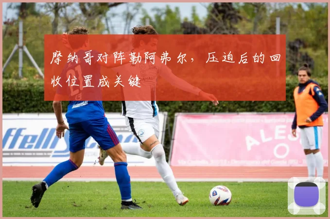 摩纳哥对阵勒阿弗尔,压迫后的回收位置成关键
