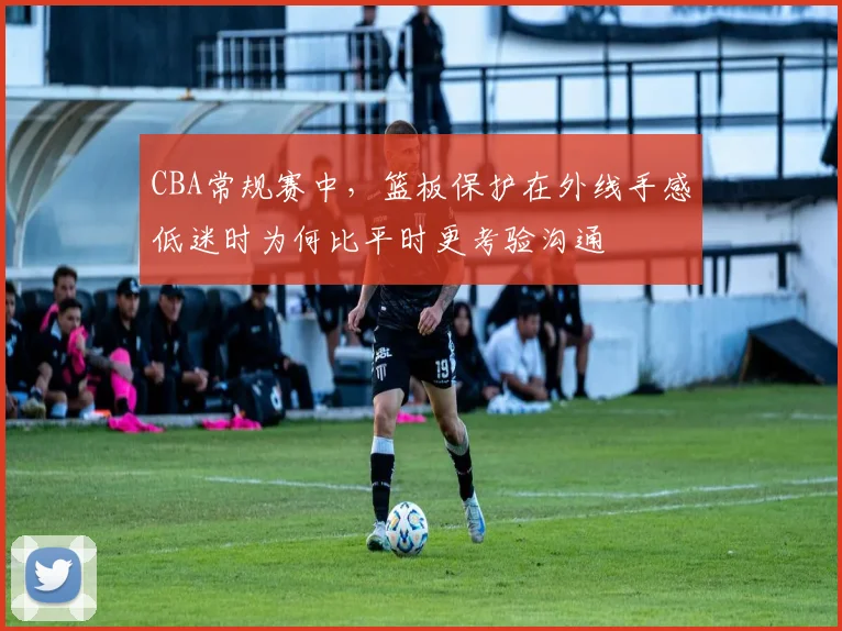 CBA常规赛中,篮板保护在外线手感低迷时为何比平时更考验沟通