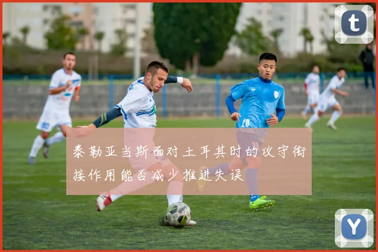 泰勒亚当斯面对土耳其时的攻守衔接作用能否减少推进失误