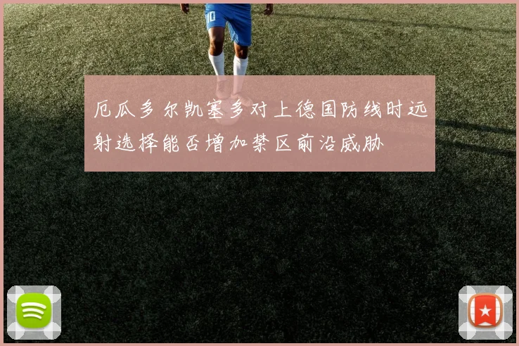 厄瓜多尔凯塞多对上德国防线时远射选择能否增加禁区前沿威胁