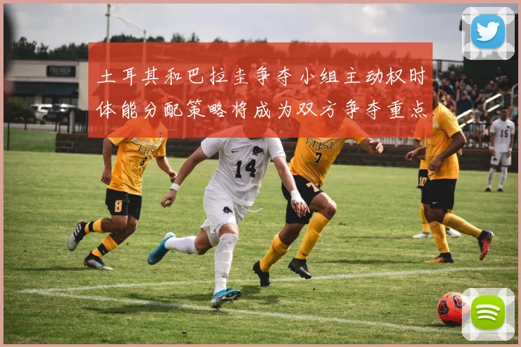 土耳其和巴拉圭争夺小组主动权时体能分配策略将成为双方争夺重点