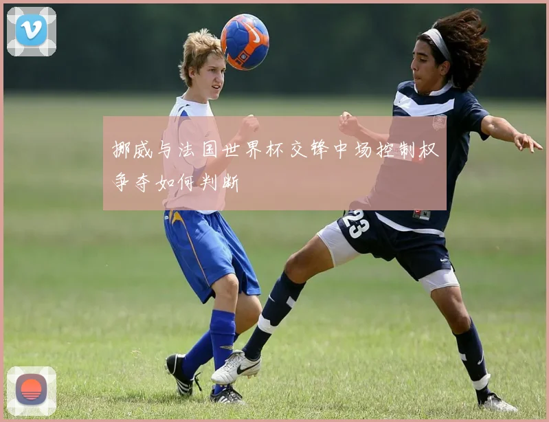 挪威与法国世界杯交锋中场控制权争夺如何判断